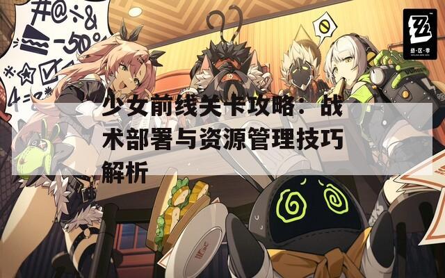 少女前线关卡攻略：战术部署与资源管理技巧解析  第1张