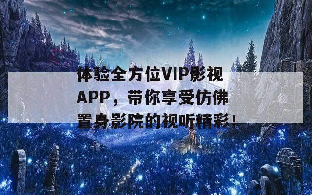 体验全方位VIP影视APP，带你享受仿佛置身影院的视听精彩！