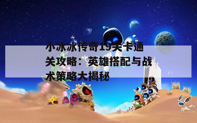 小冰冰传奇19关卡通关攻略：英雄搭配与战术策略大揭秘  第1张