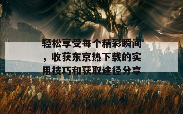 轻松享受每个精彩瞬间，收获东京热下载的实用技巧和获取途径分享  第1张