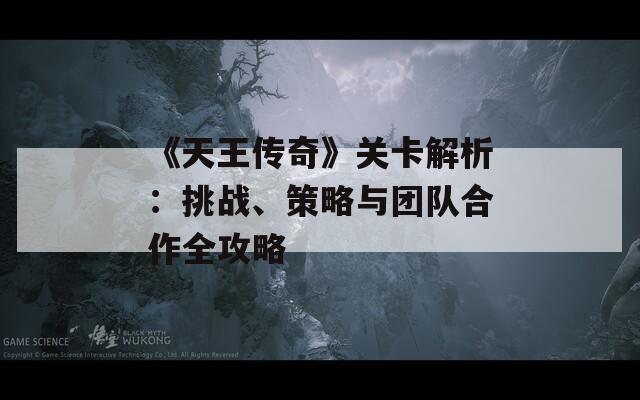 《天王传奇》关卡解析：挑战、策略与团队合作全攻略  第1张