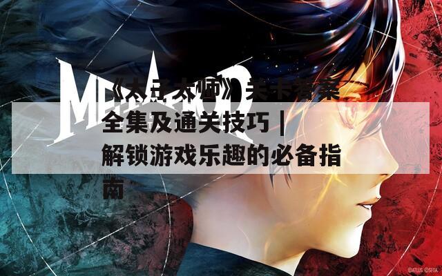 《太子太师》关卡答案全集及通关技巧 | 解锁游戏乐趣的必备指南  第1张