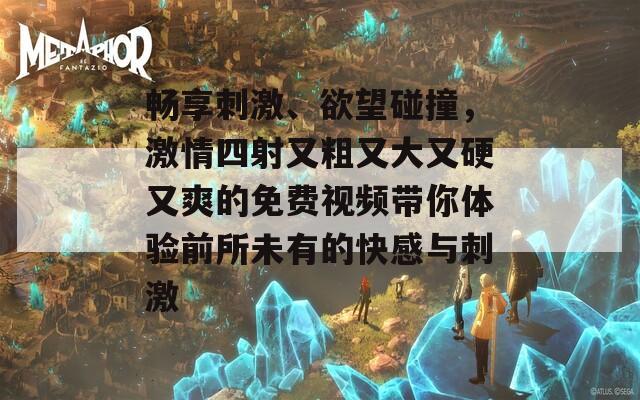 畅享刺激、欲望碰撞，激情四射又粗又大又硬又爽的免费视频带你体验前所未有的快感与刺激  第1张