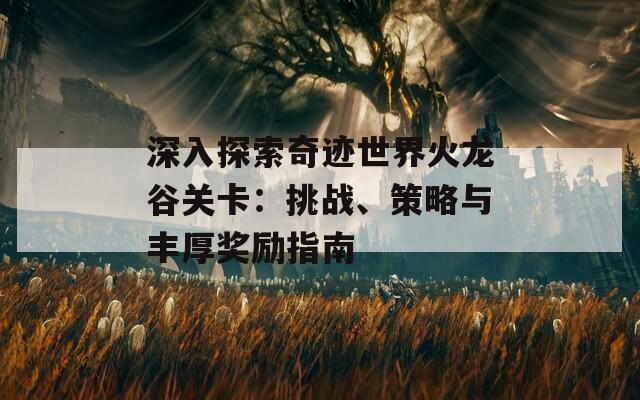 深入探索奇迹世界火龙谷关卡：挑战、策略与丰厚奖励指南  第1张