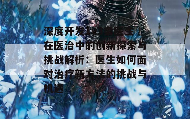 深度开发1v3梁医生在医治中的创新探索与挑战解析：医生如何面对治疗新方法的挑战与机遇