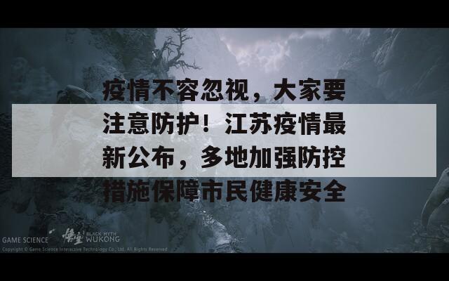 疫情不容忽视，大家要注意防护！江苏疫情最新公布，多地加强防控措施保障市民健康安全