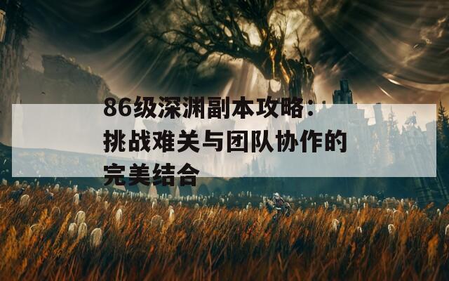 86级深渊副本攻略：挑战难关与团队协作的完美结合  第1张