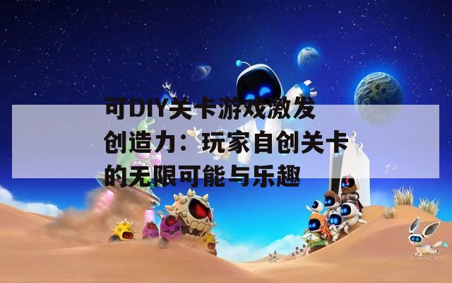 可DIY关卡游戏激发创造力：玩家自创关卡的无限可能与乐趣  第1张