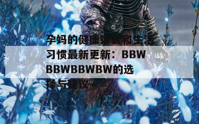 孕妈的健康饮食和生活习惯最新更新：BBWBBWBBWBW的选择与建议  第1张