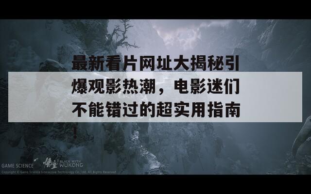 最新看片网址大揭秘引爆观影热潮，电影迷们不能错过的超实用指南！