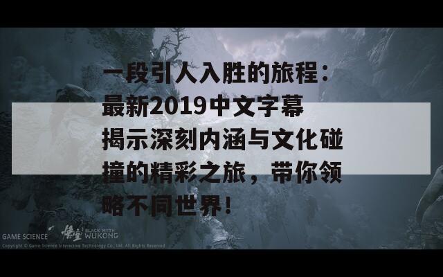 一段引人入胜的旅程：最新2019中文字幕揭示深刻内涵与文化碰撞的精彩之旅，带你领略不同世界！  第1张