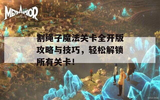 割绳子魔法关卡全开版攻略与技巧，轻松解锁所有关卡！  第1张