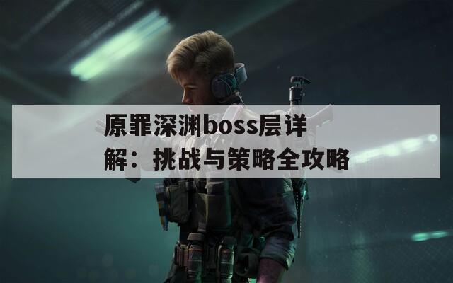 原罪深渊boss层详解：挑战与策略全攻略  第1张