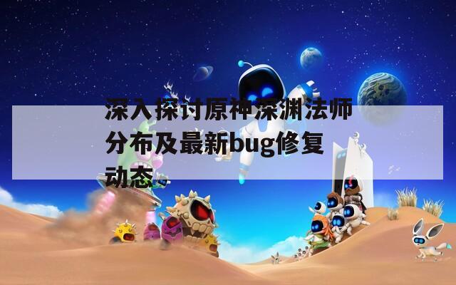 深入探讨原神深渊法师分布及最新bug修复动态  第1张