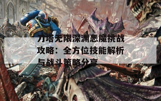 刀塔无限深渊恶魔挑战攻略：全方位技能解析与战斗策略分享