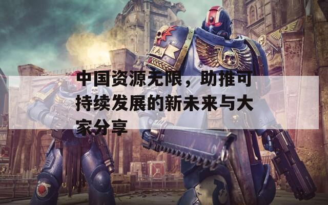 中国资源无限，助推可持续发展的新未来与大家分享  第1张