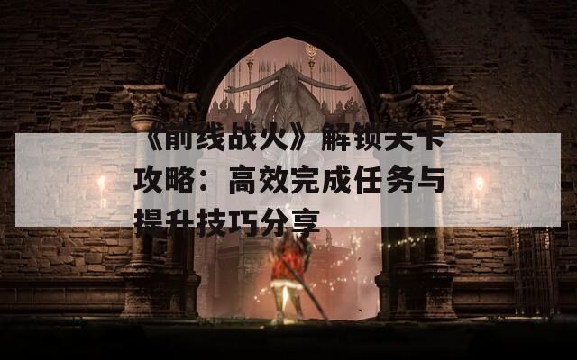 《前线战火》解锁关卡攻略：高效完成任务与提升技巧分享  第1张