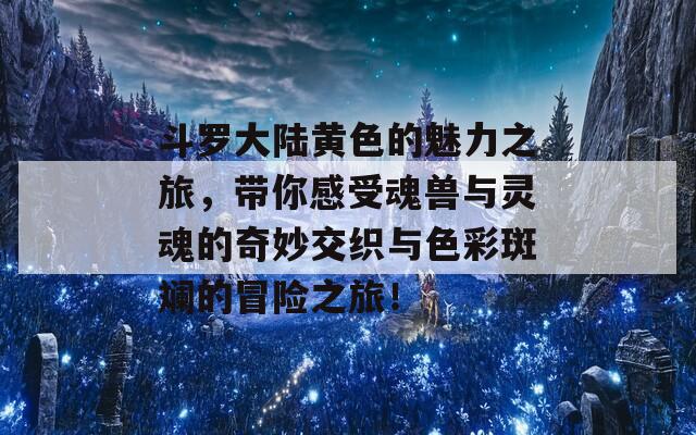 斗罗大陆黄色的魅力之旅，带你感受魂兽与灵魂的奇妙交织与色彩斑斓的冒险之旅！