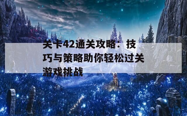 关卡42通关攻略：技巧与策略助你轻松过关游戏挑战  第1张