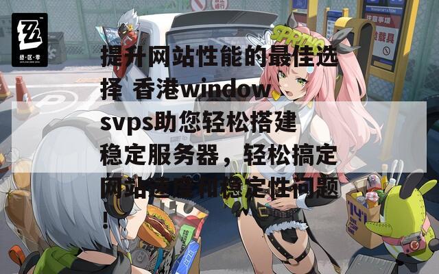 提升网站性能的最佳选择 香港windowsvps助您轻松搭建稳定服务器，轻松搞定网站速度和稳定性问题！  第1张