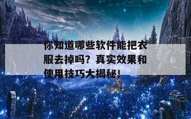 你知道哪些软件能把衣服去掉吗？真实效果和使用技巧大揭秘！  第1张