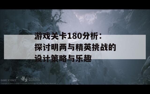 游戏关卡180分析：探讨明两与精英挑战的设计策略与乐趣