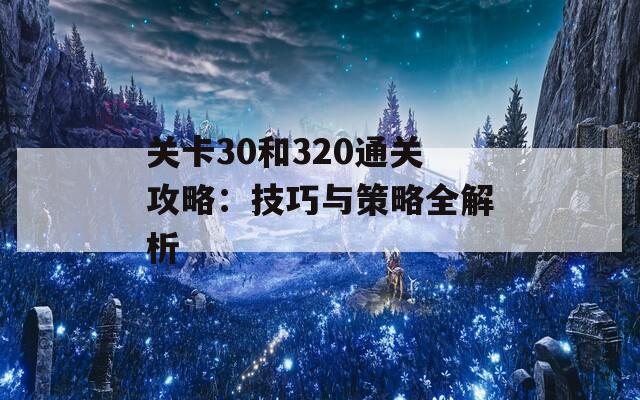 关卡30和320通关攻略：技巧与策略全解析  第1张