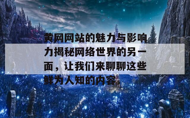 黄网网站的魅力与影响力揭秘网络世界的另一面，让我们来聊聊这些鲜为人知的内容。  第1张