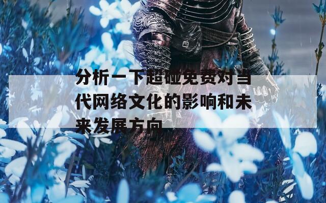 分析一下超碰免费对当代网络文化的影响和未来发展方向  第1张