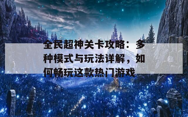 全民超神关卡攻略：多种模式与玩法详解，如何畅玩这款热门游戏  第1张