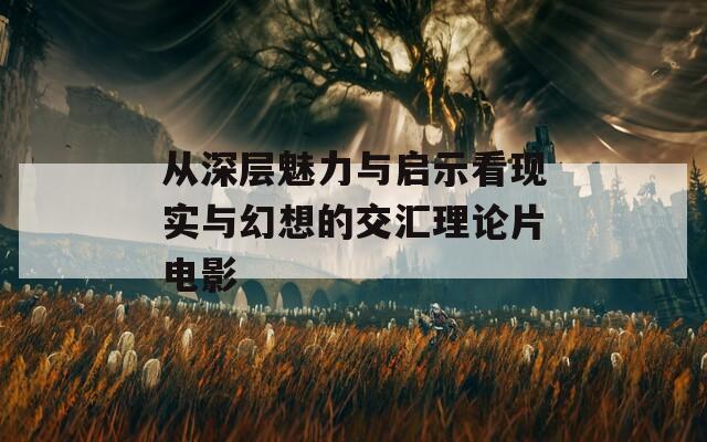 从深层魅力与启示看现实与幻想的交汇理论片电影