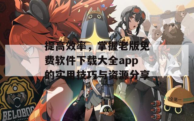 提高效率，掌握老版免费软件下载大全app的实用技巧与资源分享