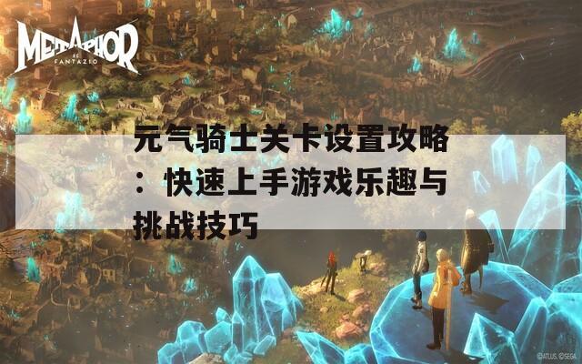 元气骑士关卡设置攻略：快速上手游戏乐趣与挑战技巧  第1张