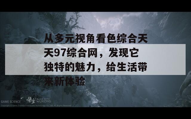 从多元视角看色综合天天97综合网，发现它独特的魅力，给生活带来新体验  第1张