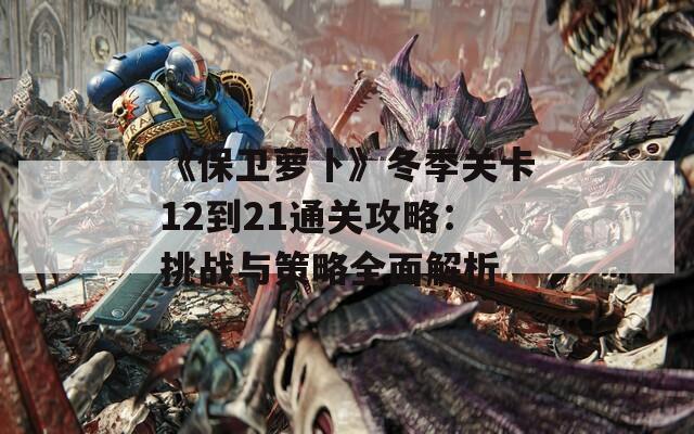 《保卫萝卜》冬季关卡12到21通关攻略：挑战与策略全面解析