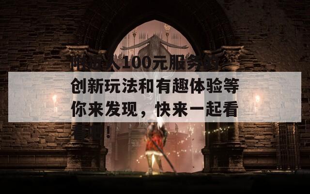 附近人100元服务的创新玩法和有趣体验等你来发现，快来一起看看吧！