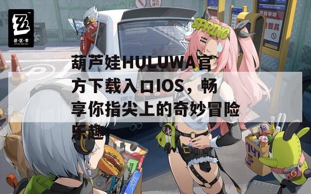 葫芦娃HULUWA官方下载入口IOS，畅享你指尖上的奇妙冒险乐趣  第1张