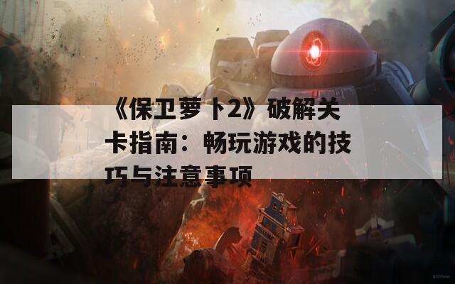 《保卫萝卜2》破解关卡指南：畅玩游戏的技巧与注意事项  第1张