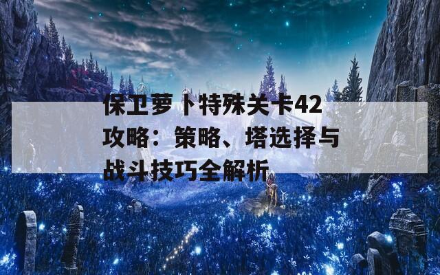 保卫萝卜特殊关卡42攻略：策略、塔选择与战斗技巧全解析  第1张