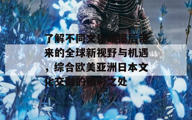 了解不同文化碰撞后带来的全球新视野与机遇，综合欧美亚洲日本文化交融的精彩之处  第1张