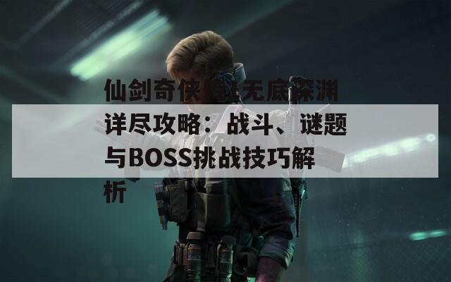 仙剑奇侠传1无底深渊详尽攻略：战斗、谜题与BOSS挑战技巧解析  第1张