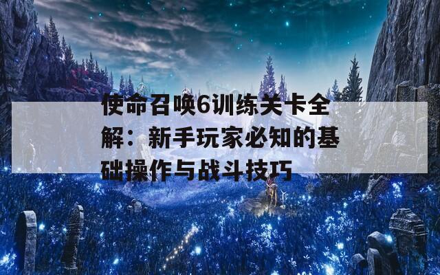 使命召唤6训练关卡全解：新手玩家必知的基础操作与战斗技巧