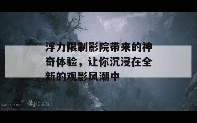 浮力限制影院带来的神奇体验，让你沉浸在全新的观影风潮中  第1张