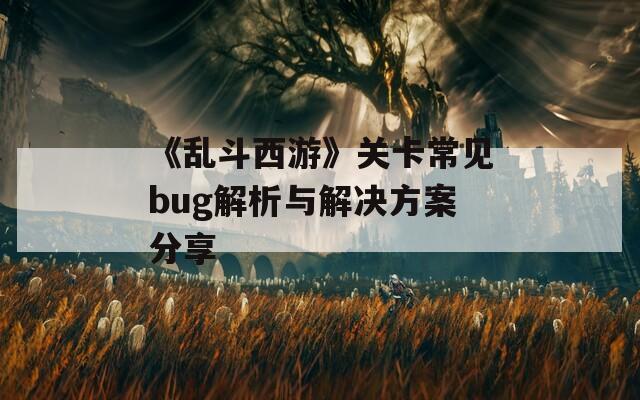 《乱斗西游》关卡常见bug解析与解决方案分享  第1张