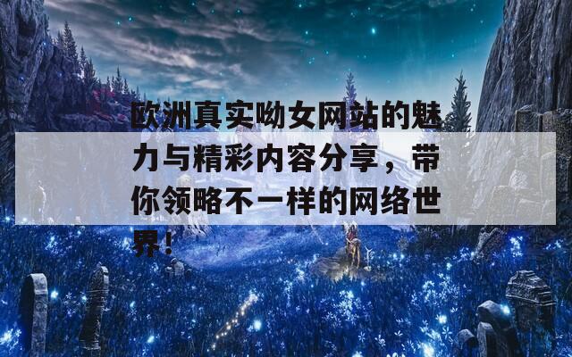 欧洲真实呦女网站的魅力与精彩内容分享，带你领略不一样的网络世界！