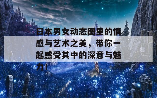 日本男女动态图里的情感与艺术之美，带你一起感受其中的深意与魅力！  第1张