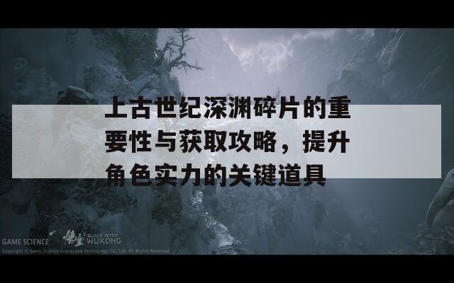 上古世纪深渊碎片的重要性与获取攻略，提升角色实力的关键道具