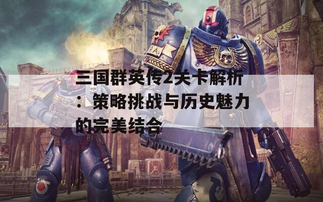 三国群英传2关卡解析：策略挑战与历史魅力的完美结合  第1张