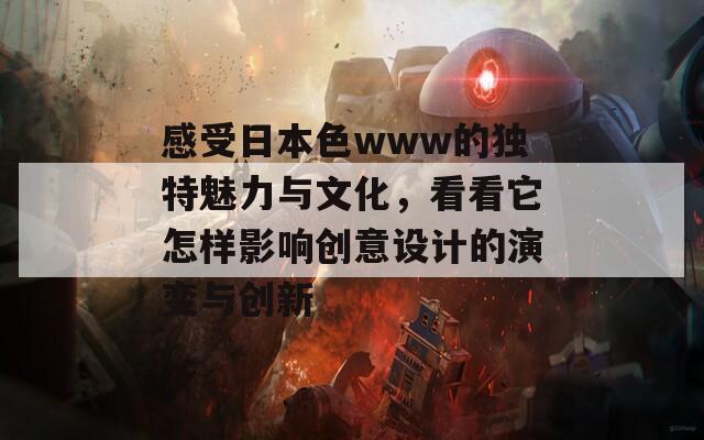 感受日本色www的独特魅力与文化，看看它怎样影响创意设计的演变与创新  第1张