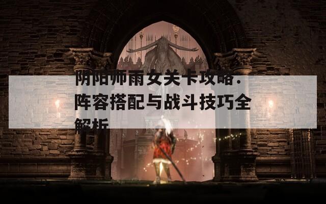 阴阳师雨女关卡攻略：阵容搭配与战斗技巧全解析